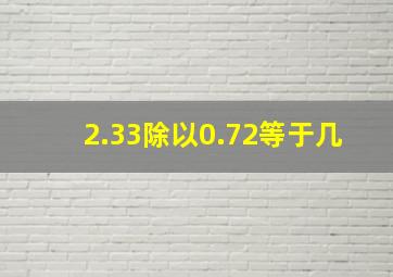 2.33除以0.72等于几