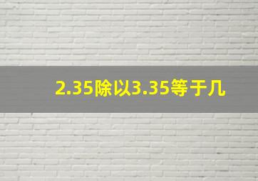 2.35除以3.35等于几