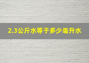 2.3公斤水等于多少毫升水