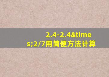 2.4-2.4×2/7用简便方法计算