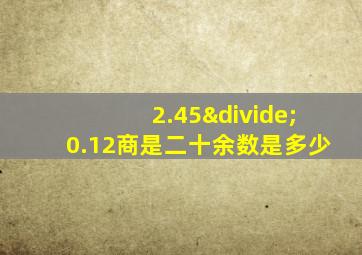 2.45÷0.12商是二十余数是多少