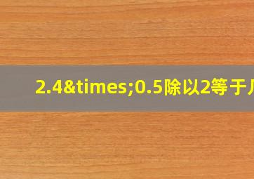 2.4×0.5除以2等于几