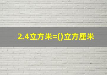 2.4立方米=()立方厘米