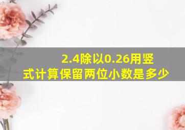 2.4除以0.26用竖式计算保留两位小数是多少