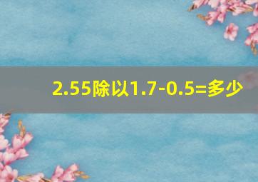 2.55除以1.7-0.5=多少