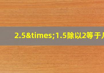 2.5×1.5除以2等于几