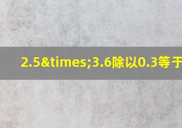 2.5×3.6除以0.3等于几