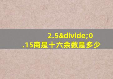 2.5÷0.15商是十六余数是多少