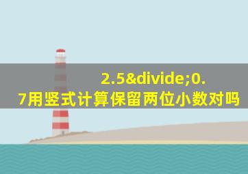 2.5÷0.7用竖式计算保留两位小数对吗