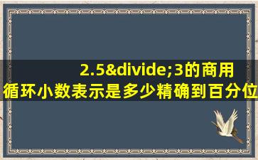 2.5÷3的商用循环小数表示是多少精确到百分位是多少