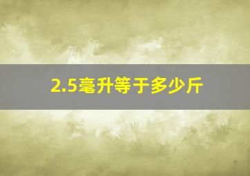 2.5毫升等于多少斤