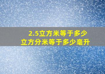 2.5立方米等于多少立方分米等于多少毫升