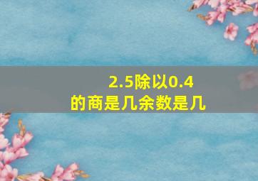 2.5除以0.4的商是几余数是几