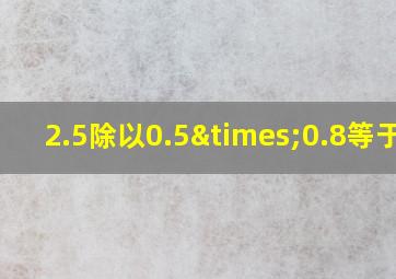 2.5除以0.5×0.8等于几