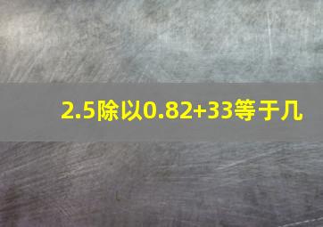 2.5除以0.82+33等于几