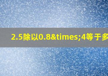 2.5除以0.8×4等于多少