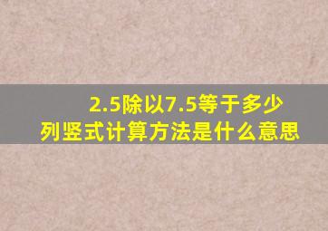 2.5除以7.5等于多少列竖式计算方法是什么意思