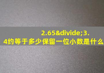 2.65÷3.4约等于多少保留一位小数是什么