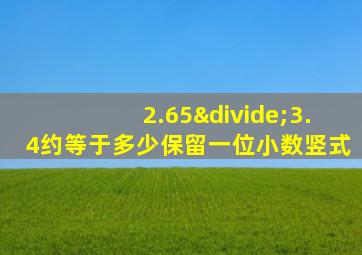 2.65÷3.4约等于多少保留一位小数竖式