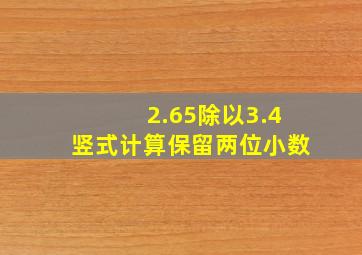 2.65除以3.4竖式计算保留两位小数