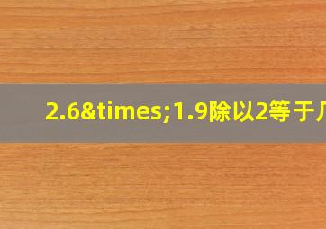 2.6×1.9除以2等于几