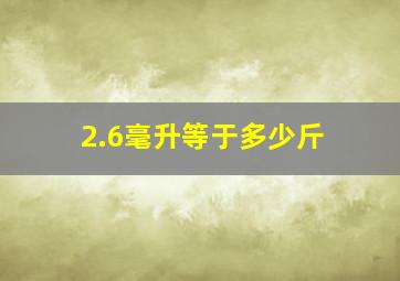 2.6毫升等于多少斤