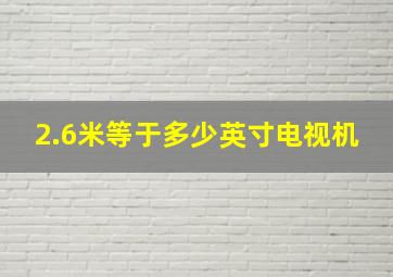 2.6米等于多少英寸电视机