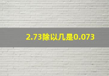 2.73除以几是0.073