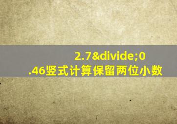 2.7÷0.46竖式计算保留两位小数