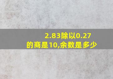 2.83除以0.27的商是10,余数是多少