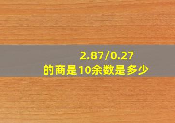 2.87/0.27的商是10余数是多少