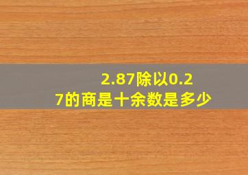 2.87除以0.27的商是十余数是多少