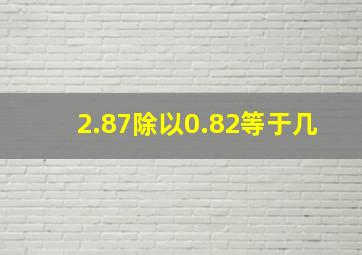 2.87除以0.82等于几