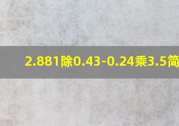 2.881除0.43-0.24乘3.5简便