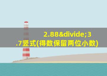 2.88÷3.7竖式(得数保留两位小数)