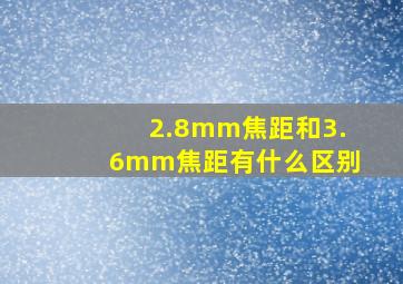 2.8mm焦距和3.6mm焦距有什么区别