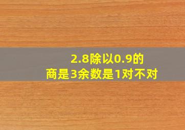 2.8除以0.9的商是3余数是1对不对