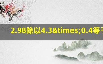 2.98除以4.3×0.4等于几