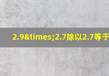 2.9×2.7除以2.7等于几