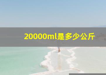 20000ml是多少公斤