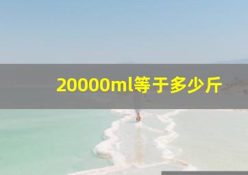 20000ml等于多少斤