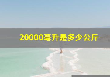 20000毫升是多少公斤