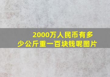 2000万人民币有多少公斤重一百块钱呢图片