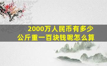 2000万人民币有多少公斤重一百块钱呢怎么算