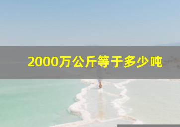 2000万公斤等于多少吨