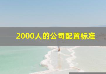 2000人的公司配置标准