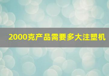 2000克产品需要多大注塑机