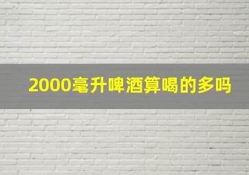 2000毫升啤酒算喝的多吗