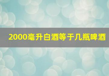 2000毫升白酒等于几瓶啤酒