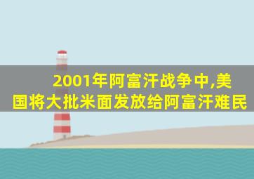 2001年阿富汗战争中,美国将大批米面发放给阿富汗难民